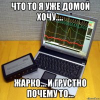 что то я уже домой хочу.... жарко... и грустно почему то...