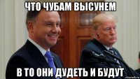 что чубам высунем в то они дудеть и будут