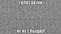 голосовухи не не слышал