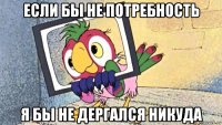если бы не потребность я бы не дергался никуда