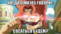 когда dima105 говорит: "сосаться будем?"
