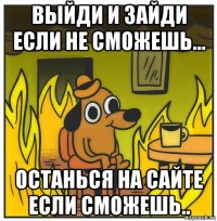 выйди и зайди если не сможешь... останься на сайте если сможешь..