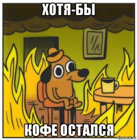 хотя-бы кофе остался