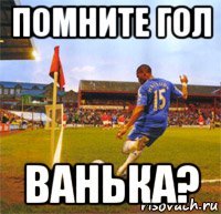 помните гол ванька?