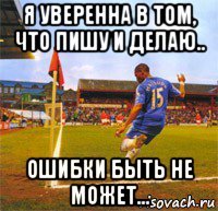 я уверенна в том, что пишу и делаю.. ошибки быть не может...