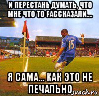 и перестань думать, что мне что то рассказали.... я сама... как это не печально