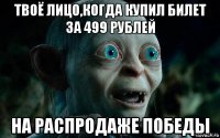 твоё лицо,когда купил билет за 499 рублей на распродаже победы