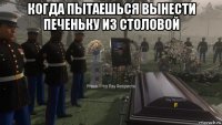 когда пытаешься вынести печеньку из столовой 
