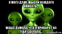 я могу даже мысли каждого описать... маша думала, что я приворот на тебя сделала...