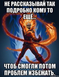 не рассказывай так подробно кому то ещё... чтоб смогли потом проблем избежать.