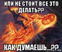 или не стоит все это делать?? как думаешь...??