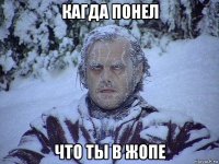 кагда понел что ты в жопе
