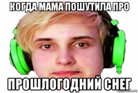 когда мама пошутила про прошлогодний снег