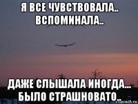 я все чувствовала.. вспоминала.. даже слышала иногда... было страшновато..