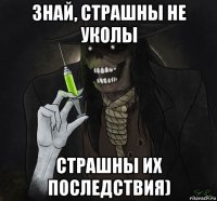 знай, страшны не уколы страшны их последствия)