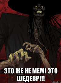  это же не мем! это шедевр!!!