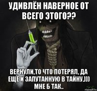 удивлён наверное от всего этого?? вернули,то что потерял, да ещё и запутанную в тайну.))) мне б так..