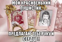 мой красивенький пушистик, предлагаю тебе руку и сердце !