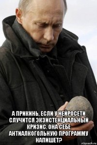  а прикинь, если у нейросети случится экзистенциальный кризис. она себе антиалкогольную программу напишет?