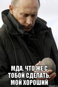  мда. что же с тобой сделать, мой хороший