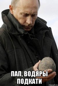  пап, водяры подкати
