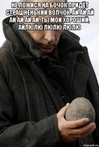 не ложися на бочок придёт страшненький волчок. ай ай ай ай ай ай ай. ты мой хороший, айлюлю люлю люлю 