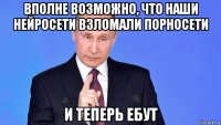 вполне возможно, что наши нейросети взломали порносети и теперь ебут