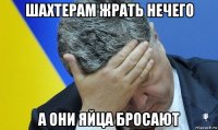 шахтерам жрать нечего а они яйца бросают