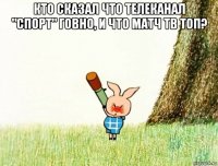 кто сказал что телеканал "спорт" говно, и что матч тв топ? 