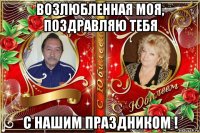 возлюбленная моя, поздравляю тебя с нашим праздником !
