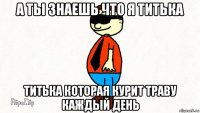 а ты знаешь что я титька титька которая курит траву каждый день