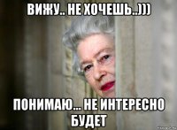 вижу.. не хочешь..))) понимаю... не интересно будет