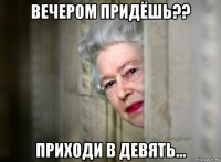 вечером придёшь?? приходи в девять...