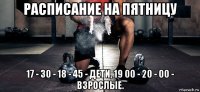 расписание на пятницу 17 - 30 - 18 - 45 - дети, 19 00 - 20 - 00 - взрослые.