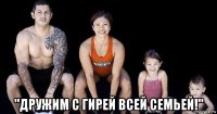  "дружим с гирей всей семьей!"