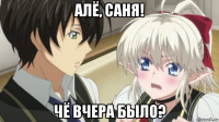 алё, саня! чё вчера было?