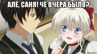 алё, саня! чё вчера было? 