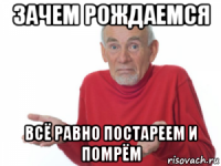 зачем рождаемся всё равно постареем и помрём