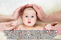  у нас кто хочет тот и заводит детей в этом вся трабла а потом страдает как всегда ребенок а с ублюдков взятки гладки