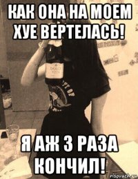 как она на моем хуе вертелась! я аж 3 раза кончил!