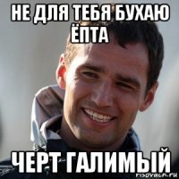 не для тебя бухаю ёпта черт галимый