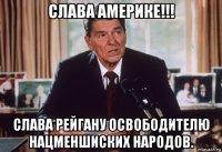 слава америке!!! слава рейгану освободителю нацменшиских народов.