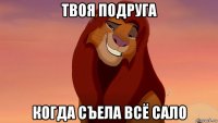 твоя подруга когда съела всё сало