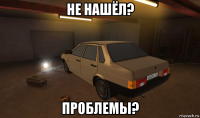 не нашёл? проблемы?