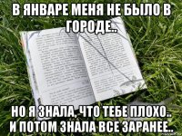 в январе меня не было в городе.. но я знала, что тебе плохо.. и потом знала все заранее..