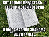 вот только представь...с героями этой истории я была заочно знакома, ещё в 17 лет...