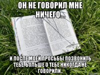он не говорил мне ничего... и после моей просьбы позвонить тебе, больше о тебе никогда не говорили..