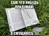 сам что нибудь придумай.. я смущяюсь..)))