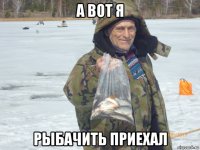а вот я рыбачить приехал