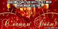 нашему счастью шесть лет, моя кпасивая светка ! 